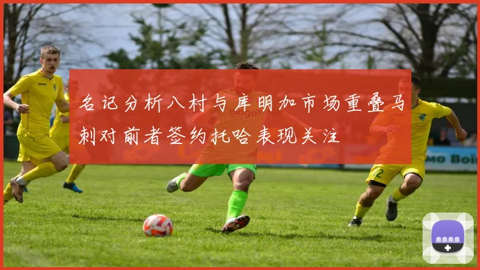 名记分析八村与库明加市场重叠马刺对前者签约托哈表现关注