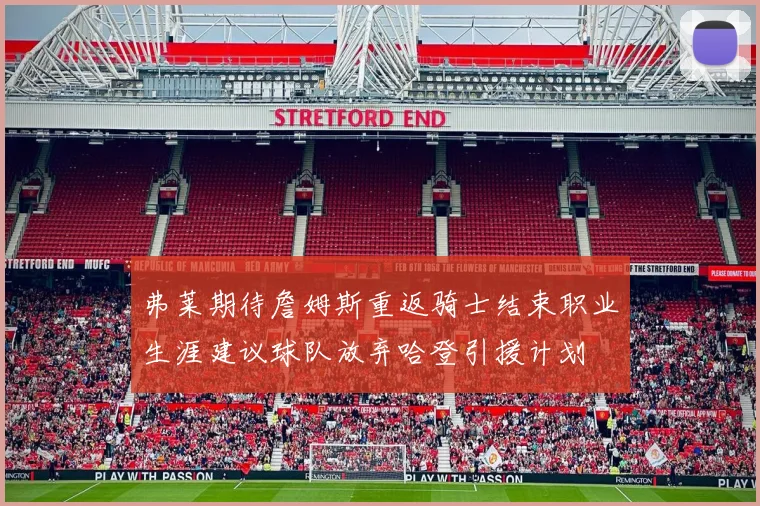 弗莱期待詹姆斯重返骑士结束职业生涯建议球队放弃哈登引援计划