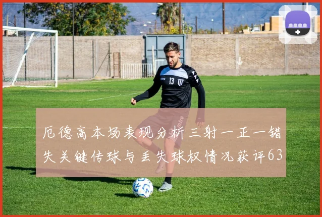 厄德高本场表现分析三射一正一错失关键传球与丢失球权情况获评63分