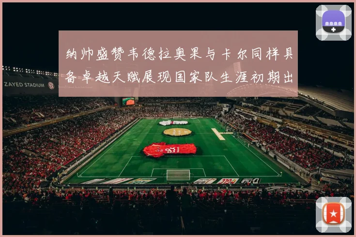 纳帅盛赞韦德拉奥果与卡尔同样具备卓越天赋展现国家队生涯初期出色表现