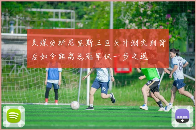美媒分析尼克斯三巨头计划失利背后如今距离总冠军仅一步之遥