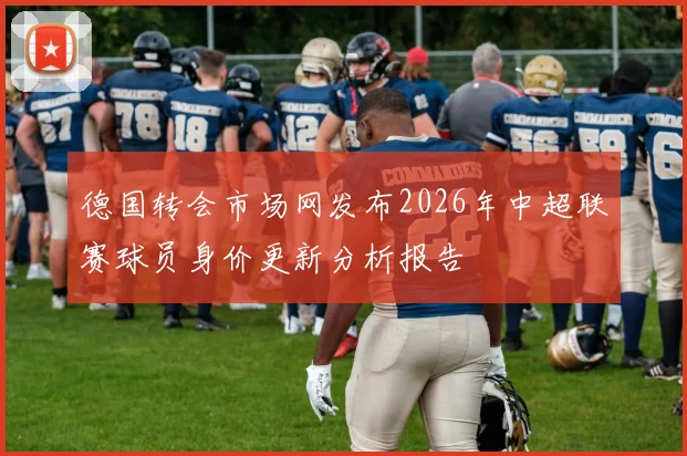 德国转会市场网发布2026年中超联赛球员身价更新分析报告