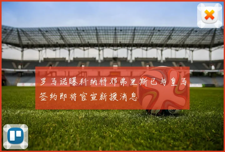 罗马诺曝科纳特邓弗里斯已与皇马签约即将官宣新援消息