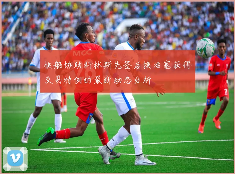 快船协助科林斯先签后换活塞获得交易特例的最新动态分析
