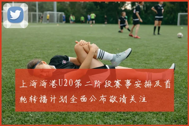 上海海港U20第二阶段赛事安排及首轮转播计划全面公布敬请关注