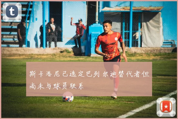 斯卡洛尼已选定巴列尔迪替代者但尚未与球员联系