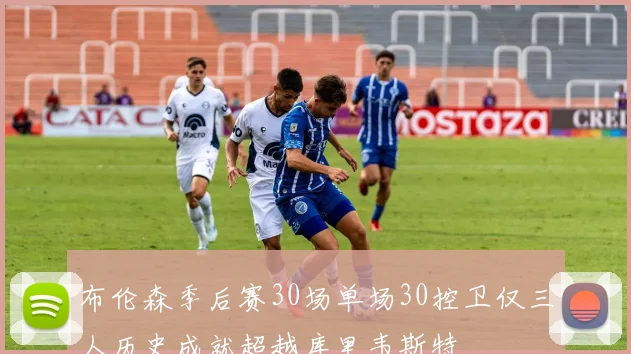 布伦森季后赛30场单场30控卫仅三人历史成就超越库里韦斯特