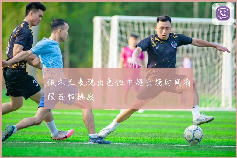 依木兰表现出色但中超出场时间有限面临挑战