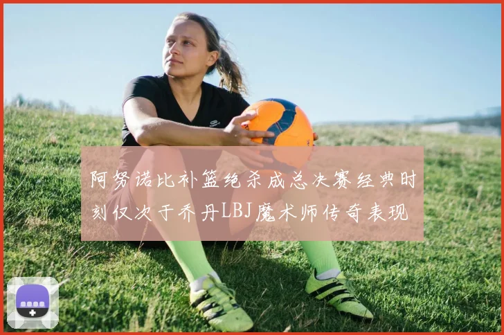 阿努诺比补篮绝杀成总决赛经典时刻仅次于乔丹LBJ魔术师传奇表现
