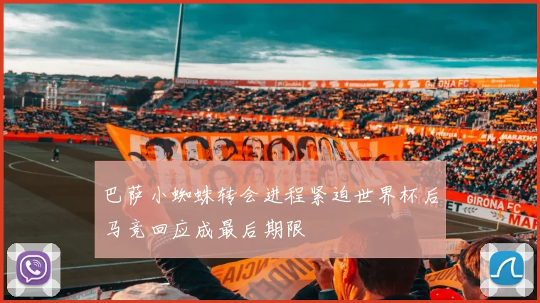 巴萨小蜘蛛转会进程紧迫世界杯后马竞回应成最后期限