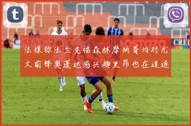 法媒称法兰克福森林摩纳哥均对尤文前锋奥蓬达感兴趣里昂也在追逐他