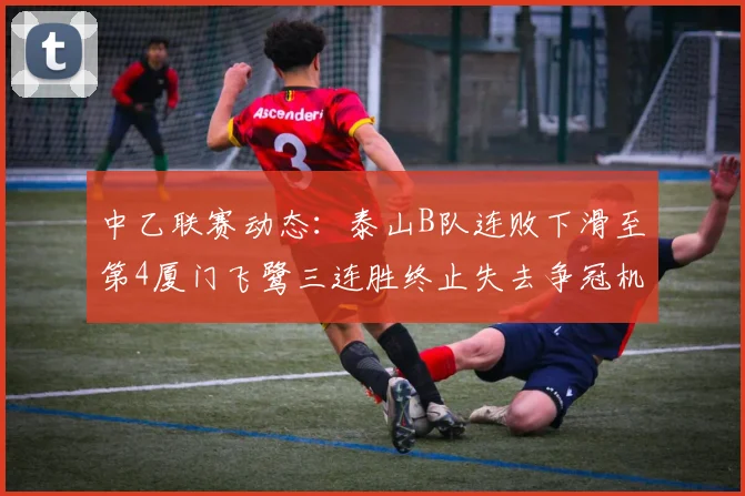 中乙联赛动态：泰山B队连败下滑至第4厦门飞鹭三连胜终止失去争冠机会