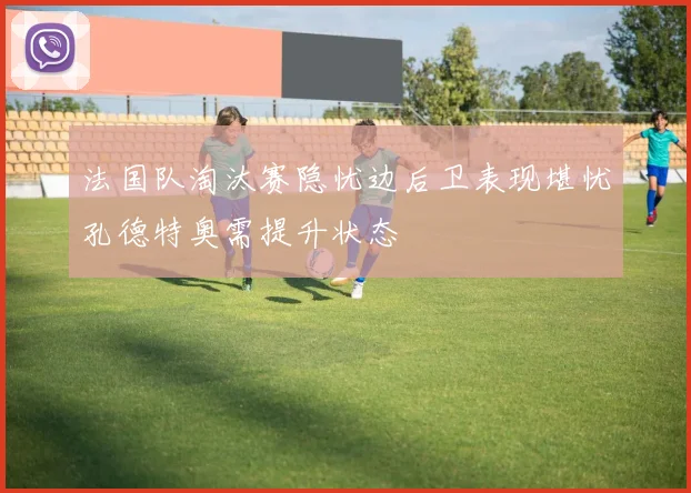 法国队淘汰赛隐忧边后卫表现堪忧孔德特奥需提升状态