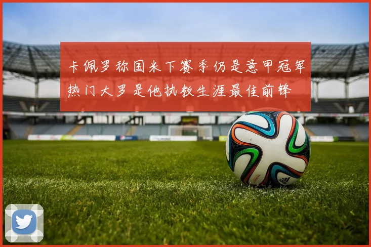 卡佩罗称国米下赛季仍是意甲冠军热门大罗是他执教生涯最佳前锋