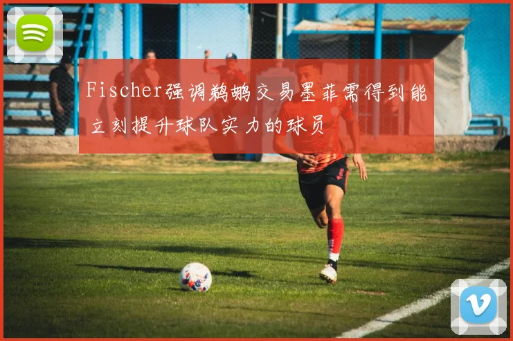 Fischer强调鹈鹕交易墨菲需得到能立刻提升球队实力的球员