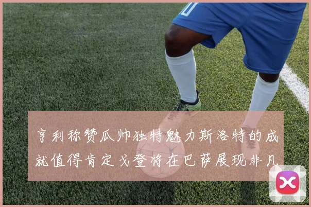 亨利称赞瓜帅独特魅力斯洛特的成就值得肯定戈登将在巴萨展现非凡才华