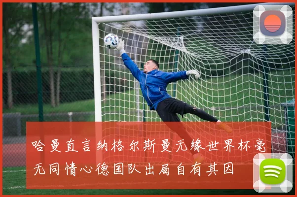 哈曼直言纳格尔斯曼无缘世界杯毫无同情心德国队出局自有其因