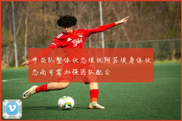 申花队整体状态堪忧阿苏埃身体状态尚可需加强团队配合